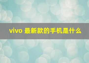 vivo 最新款的手机是什么